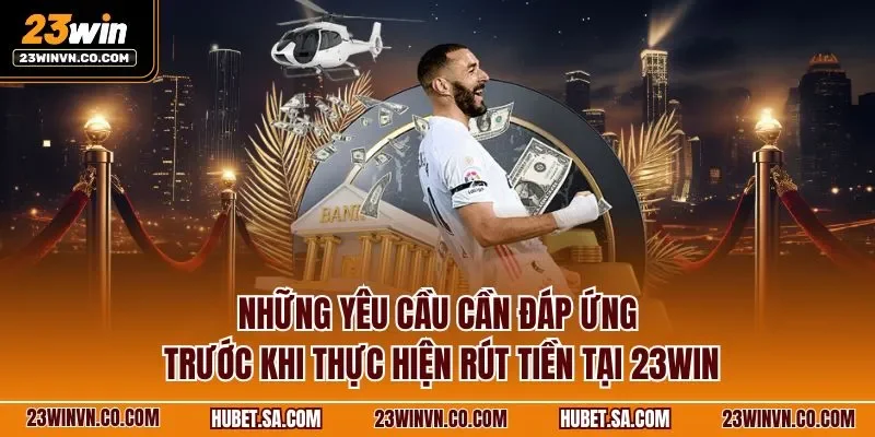 Những yêu cầu cần đáp ứng trước khi thực hiện rút tiền tại 23WIN