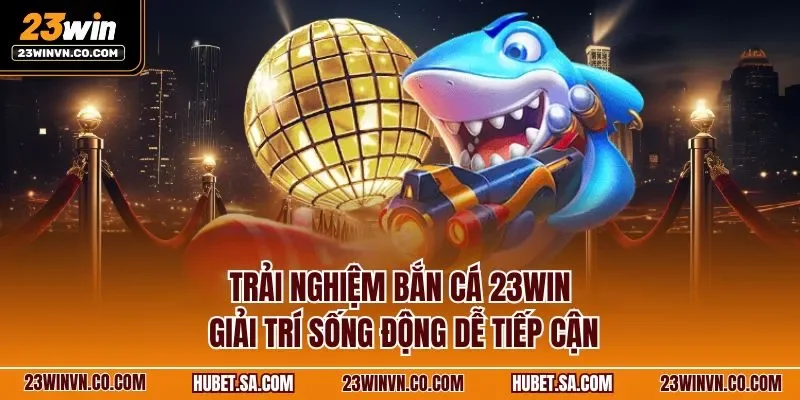 Trải nghiệm bắn cá 23WIN giải trí sống động dễ tiếp cận